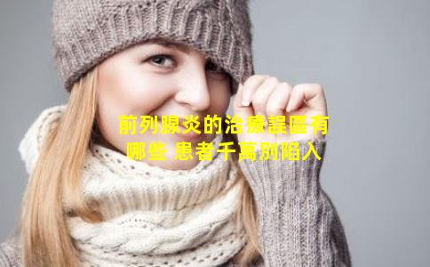 前列腺炎的治療誤區有哪些 患者千萬別陷入